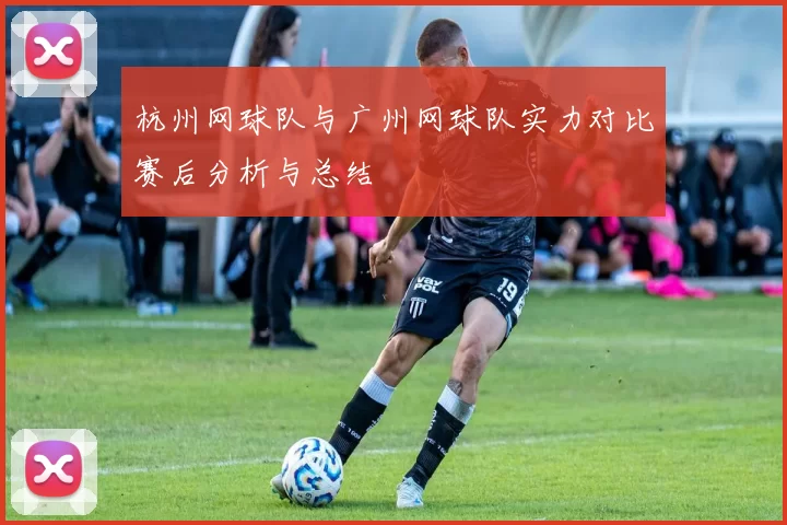 杭州网球队与广州网球队实力对比赛后分析与总结