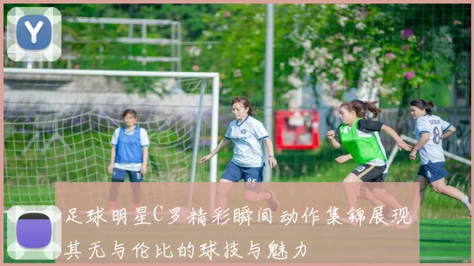 足球明星C罗精彩瞬间动作集锦展现其无与伦比的球技与魅力