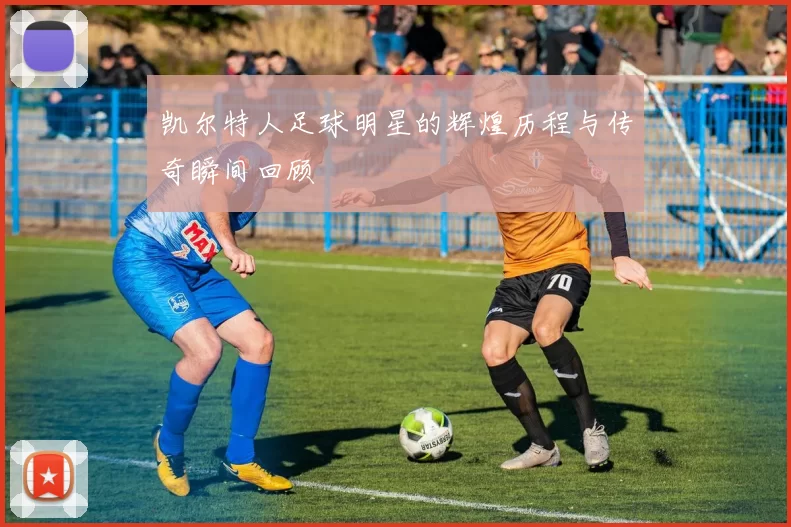 凯尔特人足球明星的辉煌历程与传奇瞬间回顾