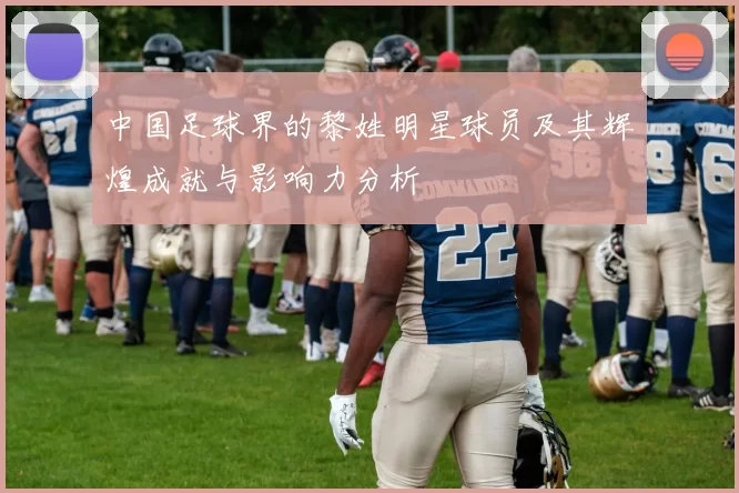 中国足球界的黎姓明星球员及其辉煌成就与影响力分析