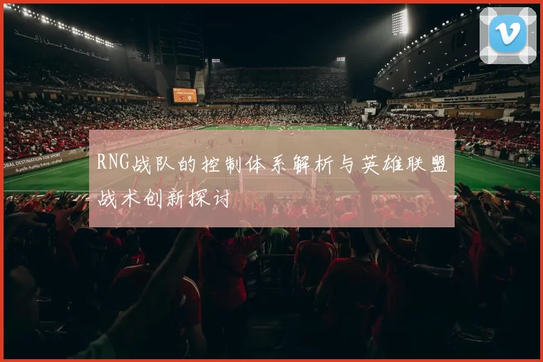 RNG战队的控制体系解析与英雄联盟战术创新探讨