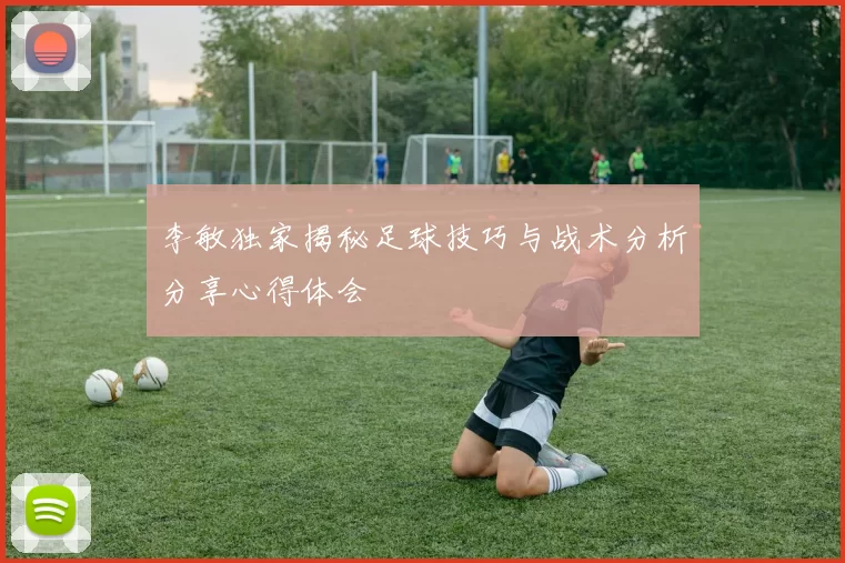 李敏独家揭秘足球技巧与战术分析分享心得体会