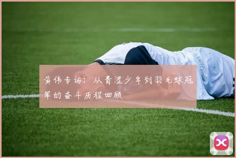 黄伟专访：从青涩少年到羽毛球冠军的奋斗历程回顾