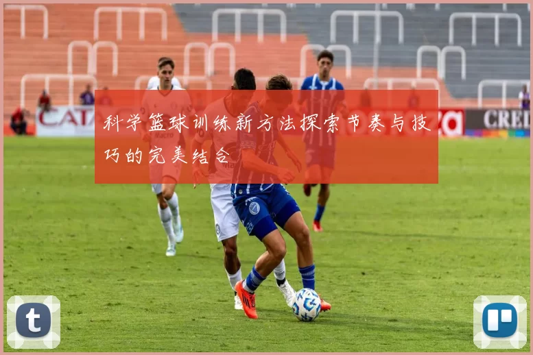 科学篮球训练新方法探索节奏与技巧的完美结合
